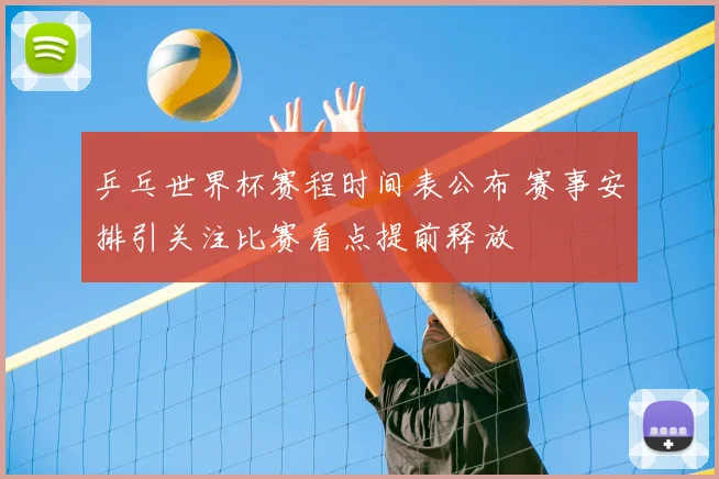 乒乓世界杯赛程时间表公布 赛事安排引关注比赛看点提前释放