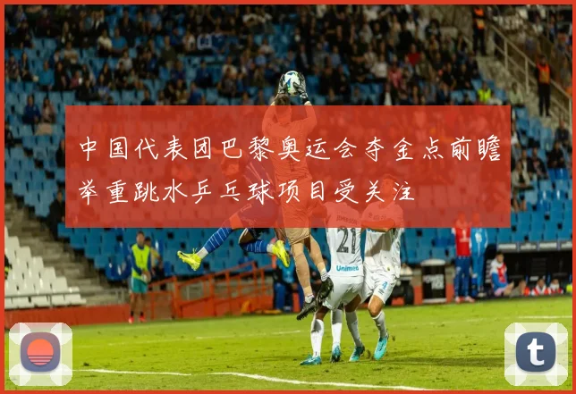 中国代表团巴黎奥运会夺金点前瞻举重跳水乒乓球项目受关注