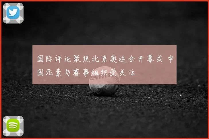 国际评论聚焦北京奥运会开幕式 中国元素与赛事组织受关注