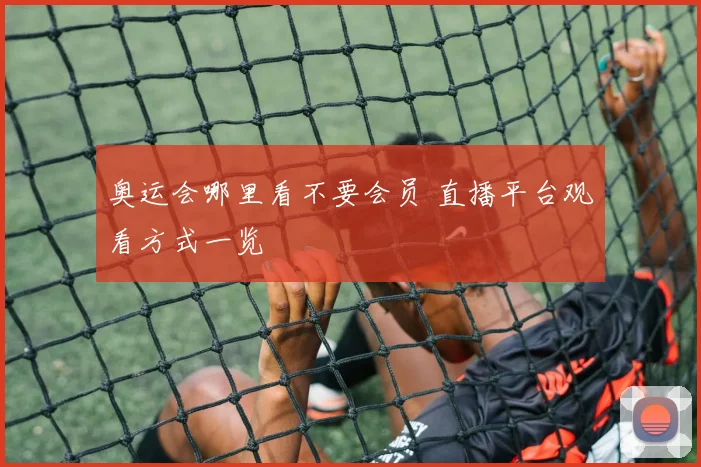 奥运会哪里看不要会员 直播平台观看方式一览