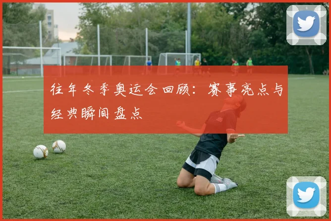 往年冬季奥运会回顾:赛事亮点与经典瞬间盘点