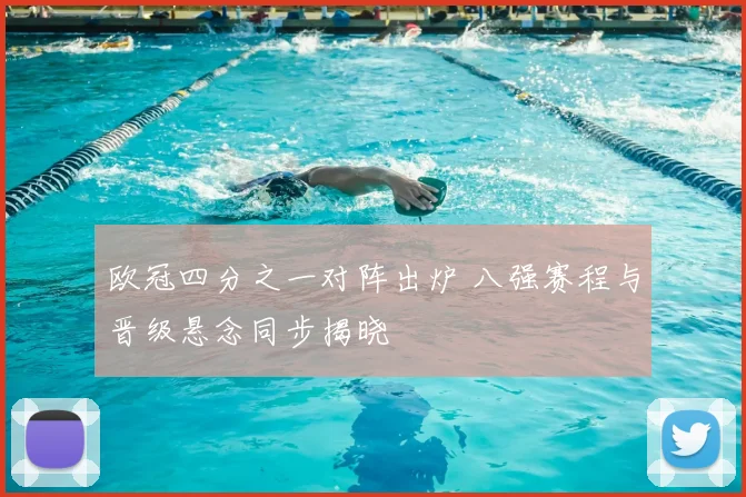 欧冠四分之一对阵出炉 八强赛程与晋级悬念同步揭晓