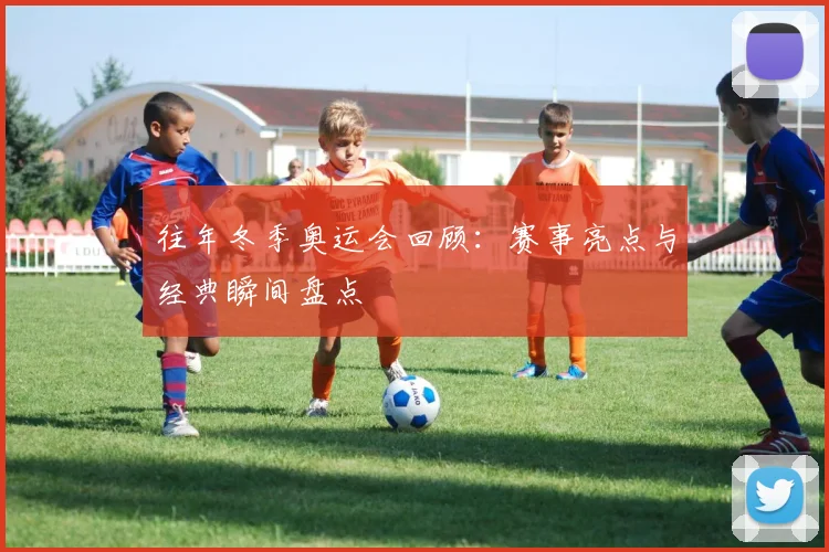 往年冬季奥运会回顾：赛事亮点与经典瞬间盘点