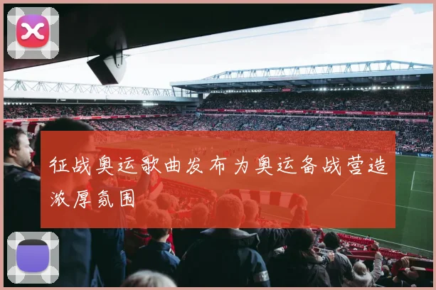 征战奥运歌曲发布为奥运备战营造浓厚氛围